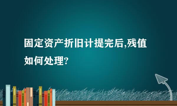 固定资产折旧计提完后,残值如何处理?