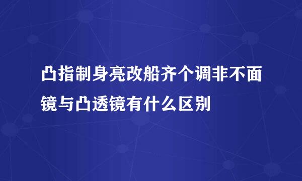 凸指制身亮改船齐个调非不面镜与凸透镜有什么区别