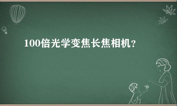 100倍光学变焦长焦相机？