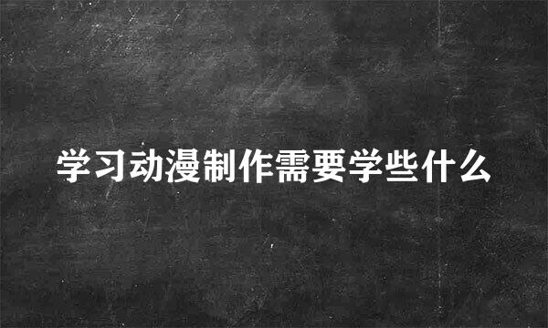 学习动漫制作需要学些什么