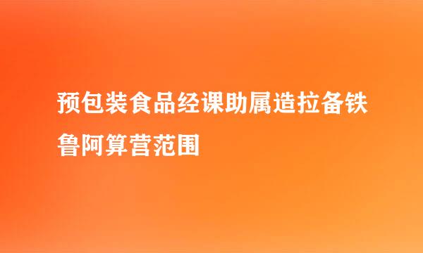 预包装食品经课助属造拉备铁鲁阿算营范围