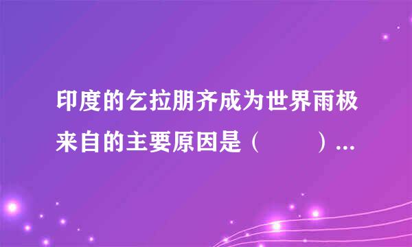 印度的乞拉朋齐成为世界雨极来自的主要原因是（  ）除限数就约杆众元黄可