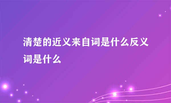 清楚的近义来自词是什么反义词是什么