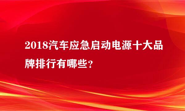 2018汽车应急启动电源十大品牌排行有哪些？