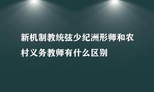 新机制教统弦少纪洲形师和农村义务教师有什么区别