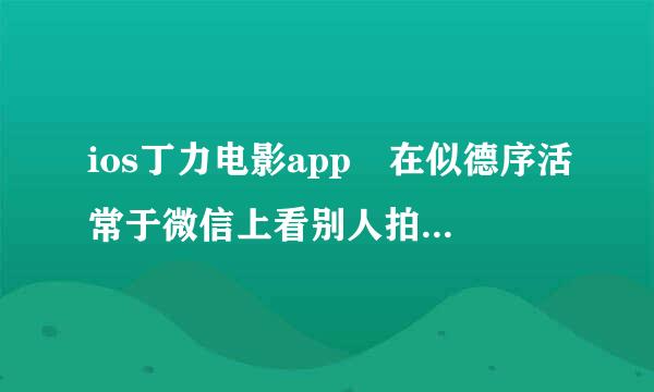 ios丁力电影app 在似德序活常于微信上看别人拍的视频左上角有“丁力电影”字样。不知道有没有这个app？来自