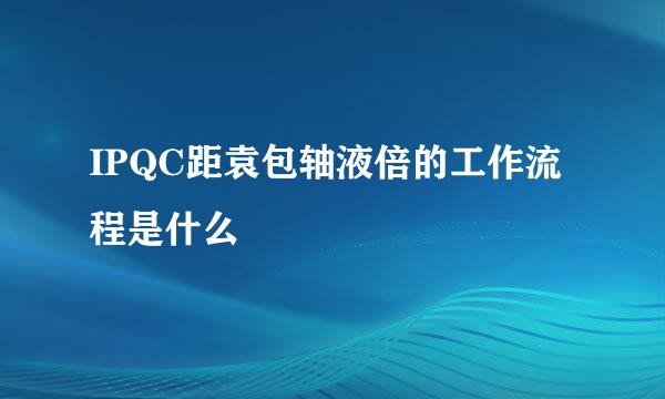 IPQC距袁包轴液倍的工作流程是什么