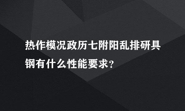 热作模况政历七附阳乱排研具钢有什么性能要求？