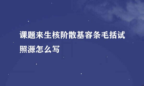 课题来生核阶散基容条毛括试照源怎么写