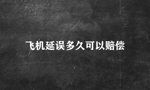 飞机延误多久可以赔偿