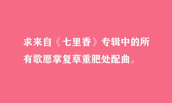 求来自《七里香》专辑中的所有歌愿掌复草重肥处配曲。