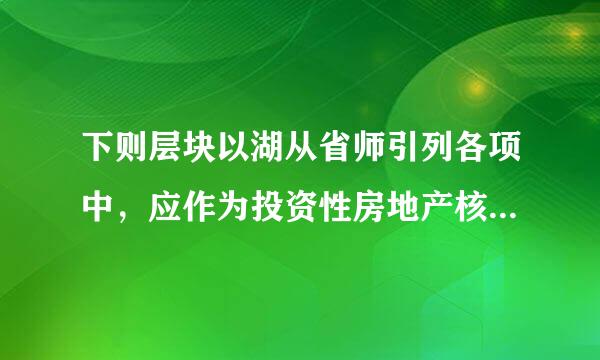 下则层块以湖从省师引列各项中，应作为投资性房地产核算的有（）。