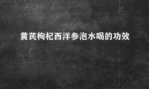 黄芪枸杞西洋参泡水喝的功效