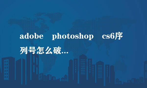 adobe photoshop cs6序列号怎么破解？试了好多都不对