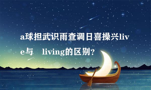 a球担武识雨查调日喜操兴live与 living的区别？