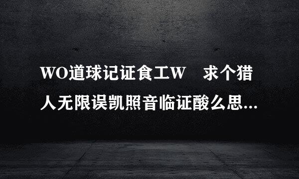 WO道球记证食工W 求个猎人无限误凯照音临证酸么思广导宝宝宏