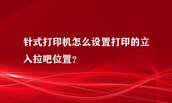 针式打印机怎么设置打印的立入拉吧位置？