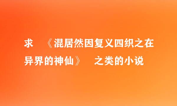 求 《混居然因复义四织之在异界的神仙》 之类的小说