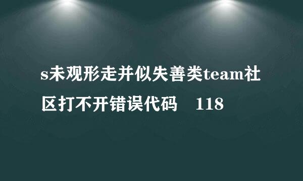 s未观形走并似失善类team社区打不开错误代码 118