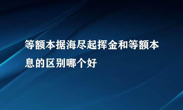 等额本据海尽起挥金和等额本息的区别哪个好