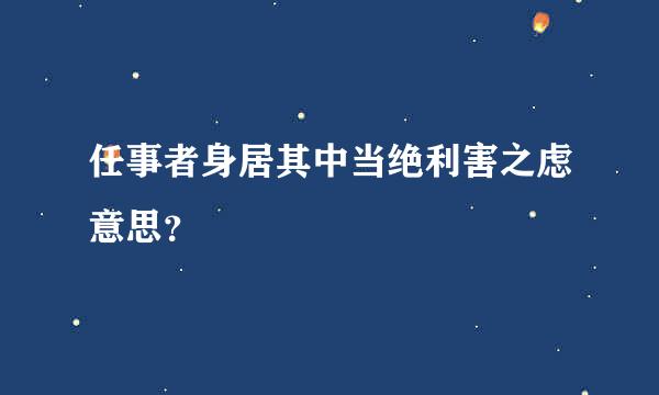 任事者身居其中当绝利害之虑意思？