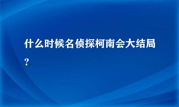 什么时候名侦探柯南会大结局？