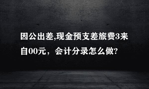 因公出差,现金预支差旅费3来自00元，会计分录怎么做?