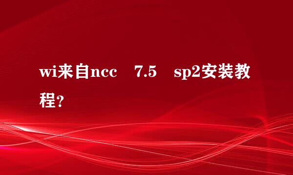 wi来自ncc 7.5 sp2安装教程？