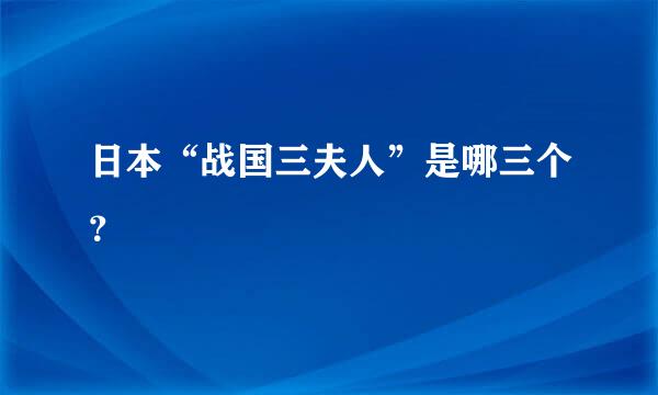 日本“战国三夫人”是哪三个？