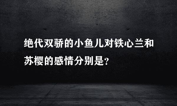 绝代双骄的小鱼儿对铁心兰和苏樱的感情分别是？