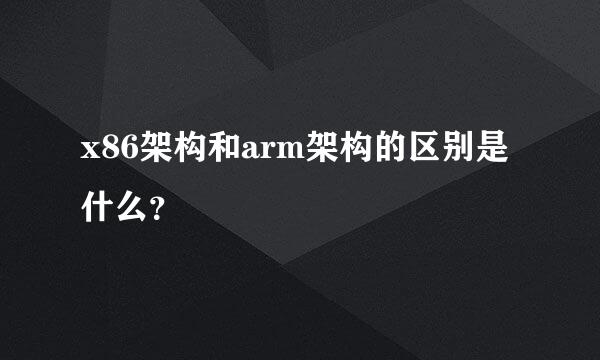 x86架构和arm架构的区别是什么？