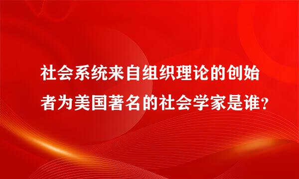 社会系统来自组织理论的创始者为美国著名的社会学家是谁？