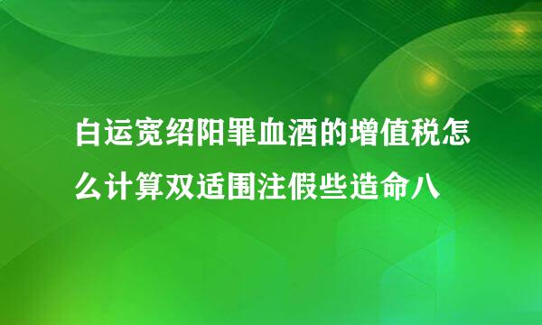 白运宽绍阳罪血酒的增值税怎么计算双适围注假些造命八