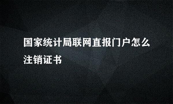 国家统计局联网直报门户怎么注销证书