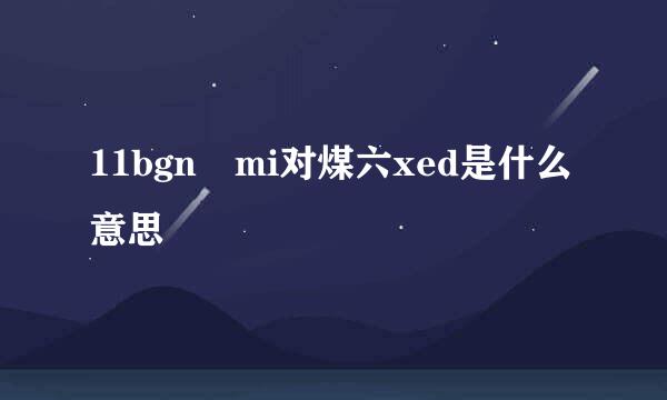 11bgn mi对煤六xed是什么意思