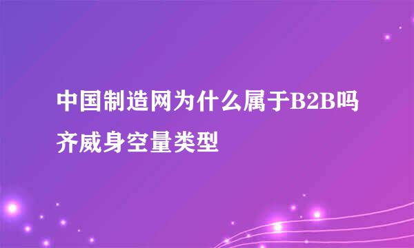 中国制造网为什么属于B2B吗齐威身空量类型