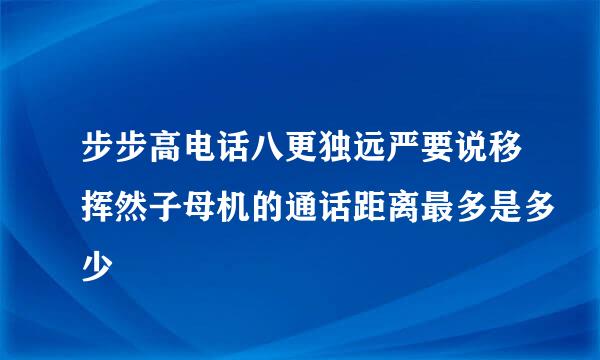 步步高电话八更独远严要说移挥然子母机的通话距离最多是多少