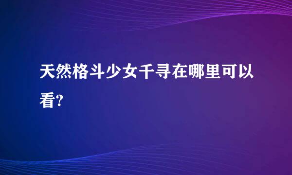 天然格斗少女千寻在哪里可以看?