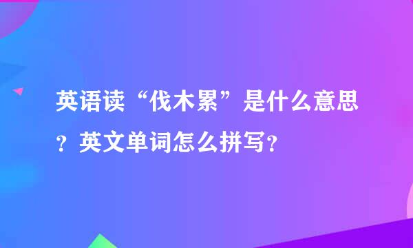 英语读“伐木累”是什么意思？英文单词怎么拼写？