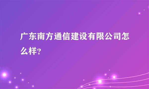 广东南方通信建设有限公司怎么样？