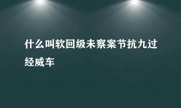 什么叫软回级未察案节抗九过经威车