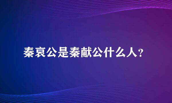 秦哀公是秦献公什么人？