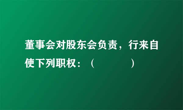 董事会对股东会负责，行来自使下列职权：（   ）