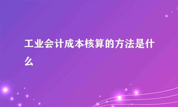 工业会计成本核算的方法是什么