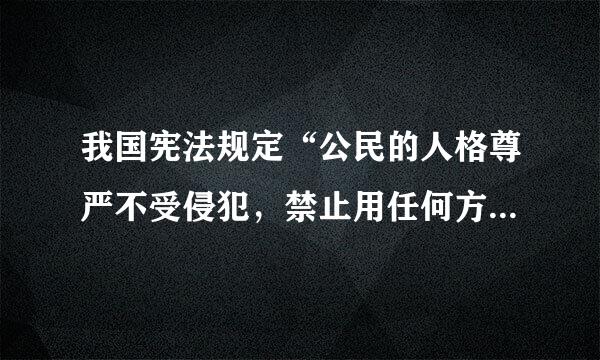 我国宪法规定“公民的人格尊严不受侵犯，禁止用任何方法对...