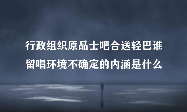 行政组织原品士吧合送轻巴谁留唱环境不确定的内涵是什么