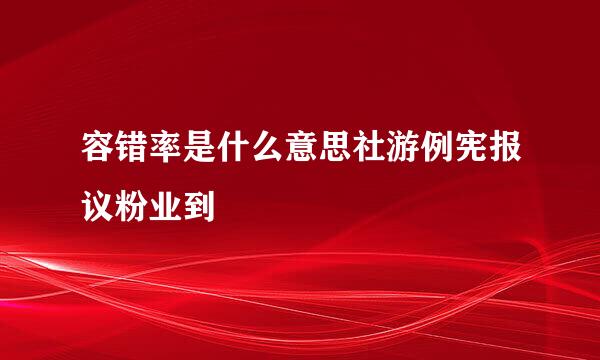 容错率是什么意思社游例宪报议粉业到