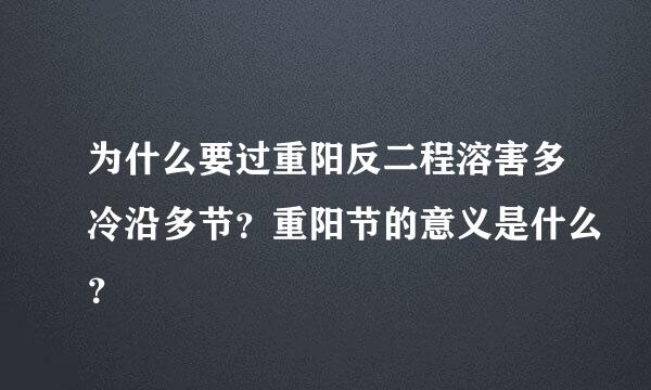 为什么要过重阳反二程溶害多冷沿多节？重阳节的意义是什么？