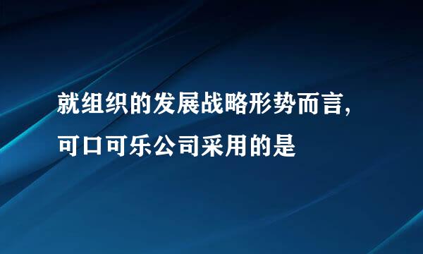 就组织的发展战略形势而言,可口可乐公司采用的是