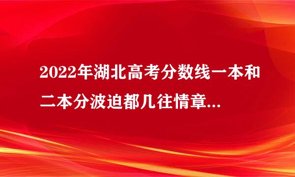 2022年湖北高考分数线一本和二本分波迫都几往情章烟府球友数线多少